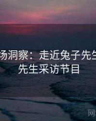 2025市场洞察：走近兔子先生，兔子先生采访节目