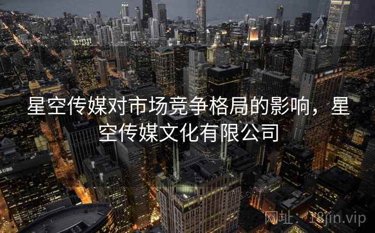 星空传媒对市场竞争格局的影响，星空传媒文化有限公司
