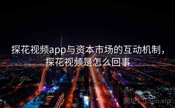 探花视频app与资本市场的互动机制，探花视频是怎么回事