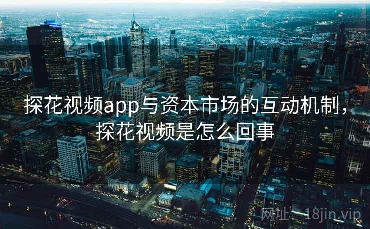 探花视频app与资本市场的互动机制，探花视频是怎么回事