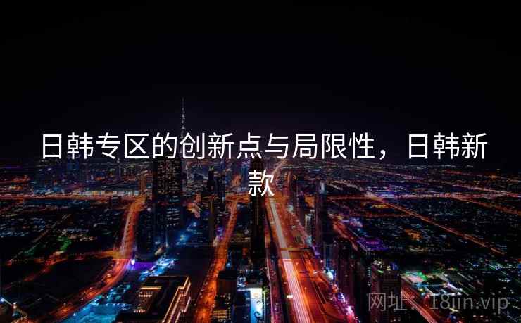 日韩专区的创新点与局限性，日韩新款