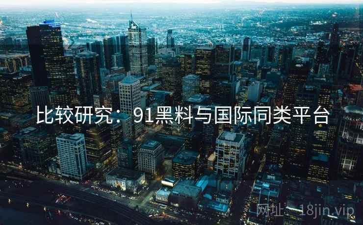 比较研究：91黑料与国际同类平台