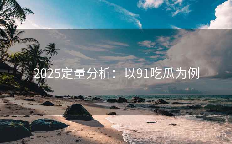 2025定量分析：以91吃瓜为例