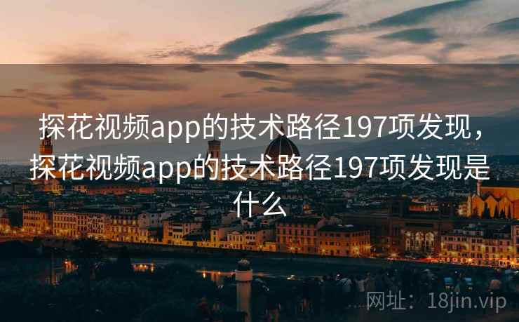 探花视频app的技术路径197项发现，探花视频app的技术路径197项发现是什么