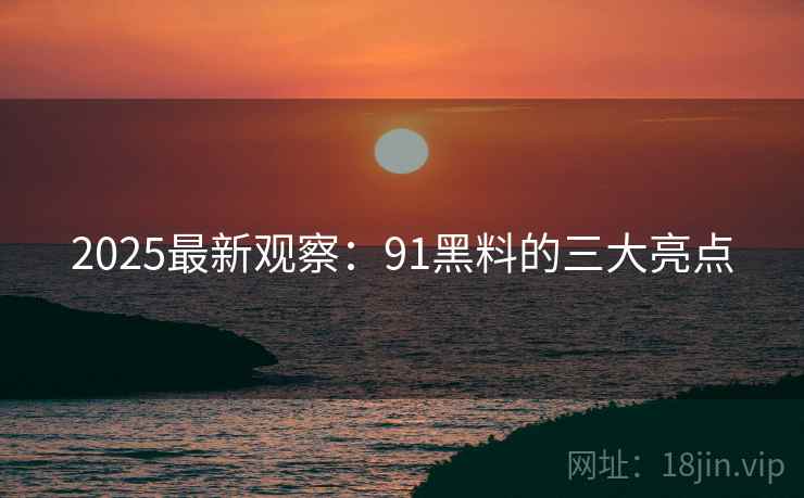 2025最新观察：91黑料的三大亮点