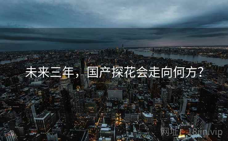 未来三年，国产探花会走向何方？