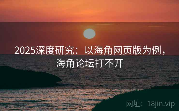 2025深度研究：以海角网页版为例，海角论坛打不开