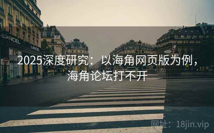 2025深度研究：以海角网页版为例，海角论坛打不开