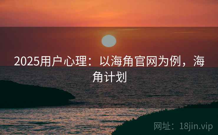 2025用户心理：以海角官网为例，海角计划