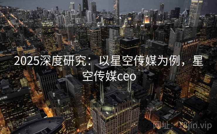 2025深度研究：以星空传媒为例，星空传媒ceo