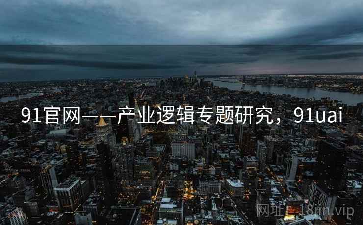 91官网——产业逻辑专题研究，91uai