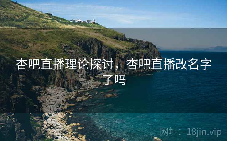 杏吧直播理论探讨，杏吧直播改名字了吗
