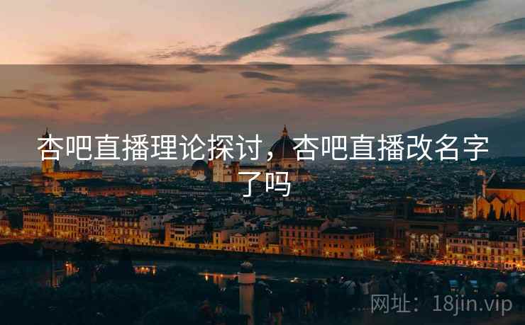杏吧直播理论探讨，杏吧直播改名字了吗