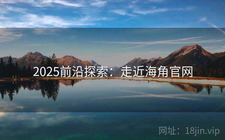 2025前沿探索：走近海角官网