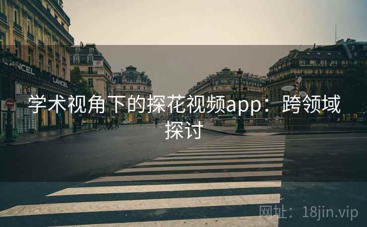 学术视角下的探花视频app：跨领域探讨