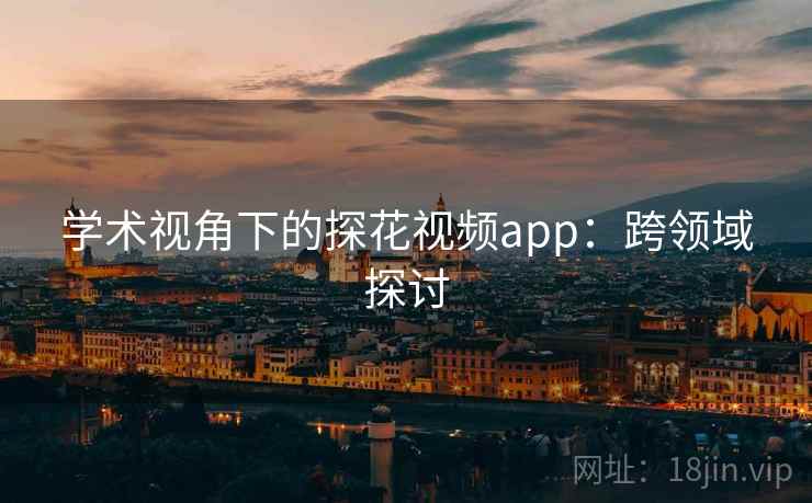 学术视角下的探花视频app：跨领域探讨