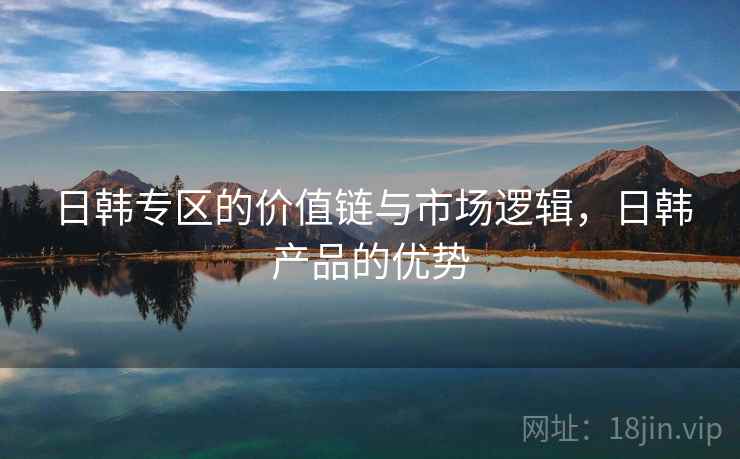 日韩专区的价值链与市场逻辑，日韩产品的优势