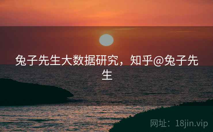 兔子先生大数据研究，知乎@兔子先生