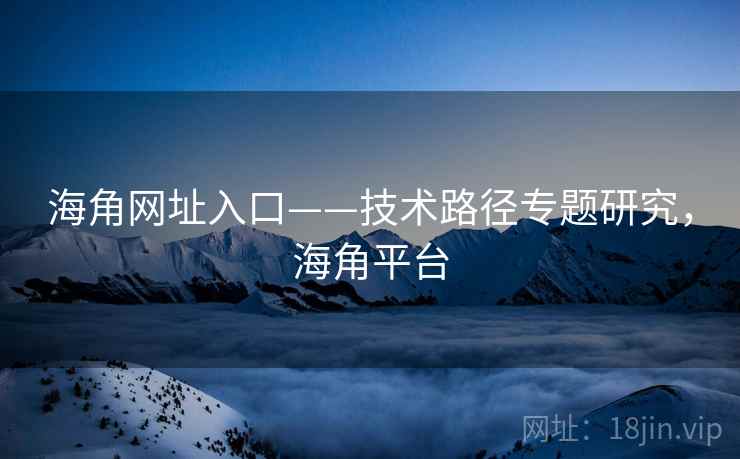 海角网址入口——技术路径专题研究，海角平台