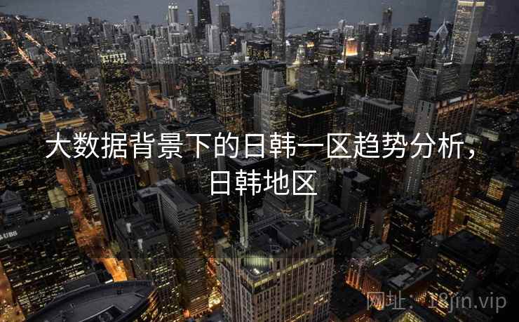 大数据背景下的日韩一区趋势分析，日韩地区