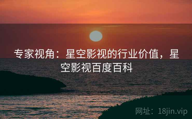 专家视角：星空影视的行业价值，星空影视百度百科