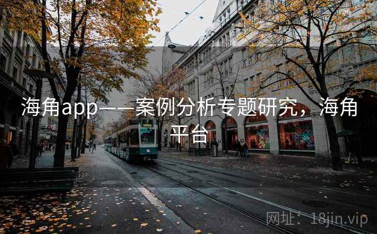 海角app——案例分析专题研究，海角平台