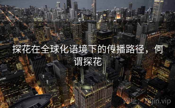 探花在全球化语境下的传播路径，何谓探花