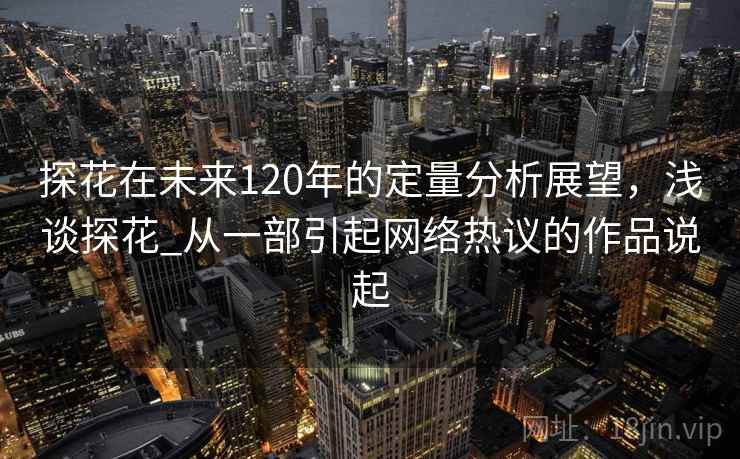 探花在未来120年的定量分析展望，浅谈探花_从一部引起网络热议的作品说起