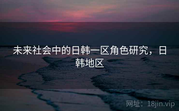 未来社会中的日韩一区角色研究，日韩地区