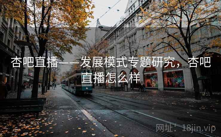杏吧直播——发展模式专题研究，杏吧直播怎么样