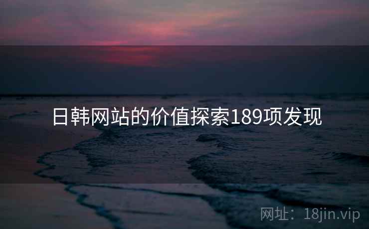日韩网站的价值探索189项发现