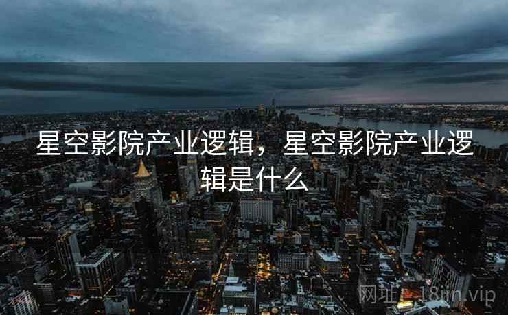 星空影院产业逻辑，星空影院产业逻辑是什么