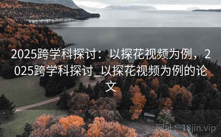 2025跨学科探讨：以探花视频为例，2025跨学科探讨_以探花视频为例的论文
