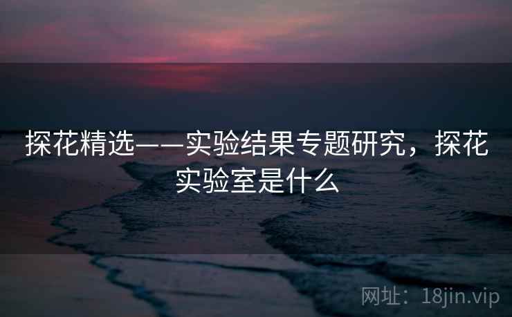 探花精选——实验结果专题研究，探花实验室是什么