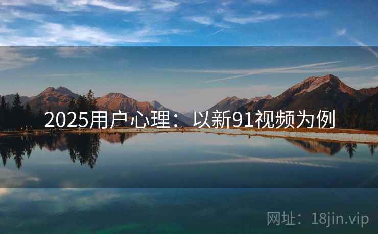 2025用户心理：以新91视频为例