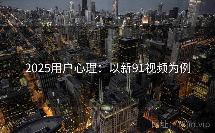 2025用户心理：以新91视频为例
