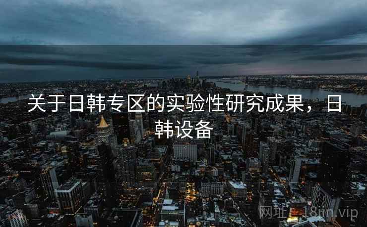 关于日韩专区的实验性研究成果，日韩设备