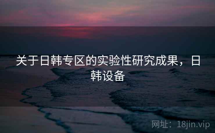 关于日韩专区的实验性研究成果，日韩设备
