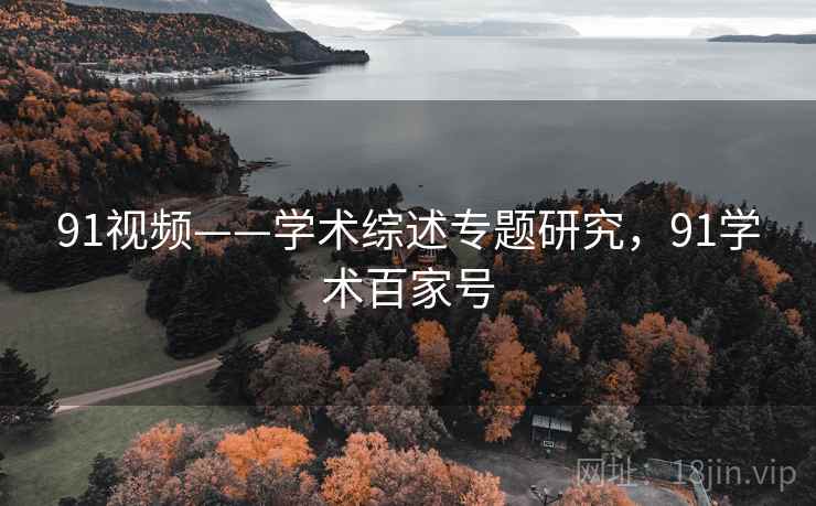 91视频——学术综述专题研究，91学术百家号
