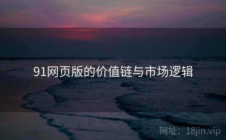 91网页版的价值链与市场逻辑