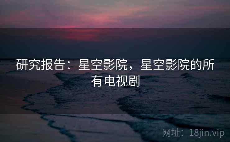 研究报告：星空影院，星空影院的所有电视剧
