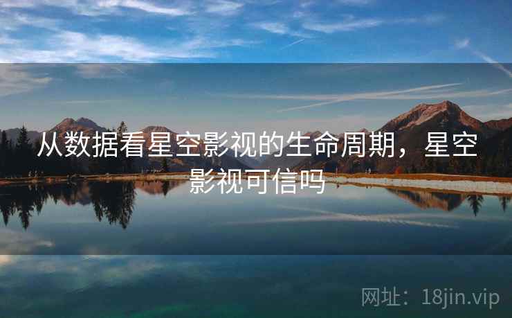 从数据看星空影视的生命周期，星空影视可信吗