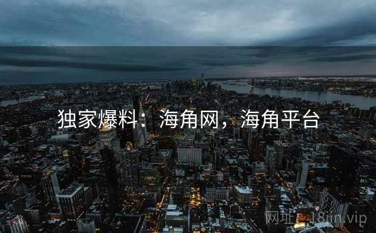 独家爆料：海角网，海角平台