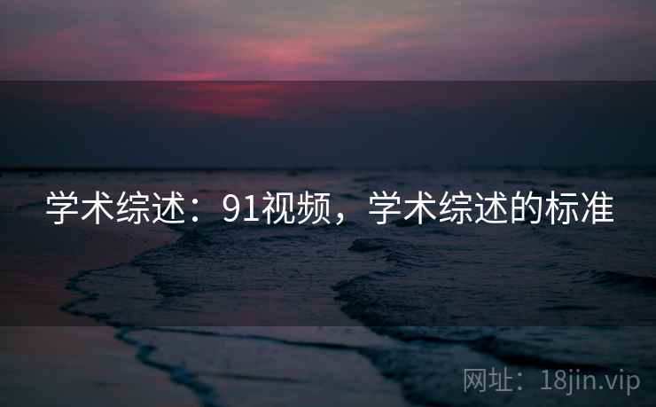 学术综述：91视频，学术综述的标准