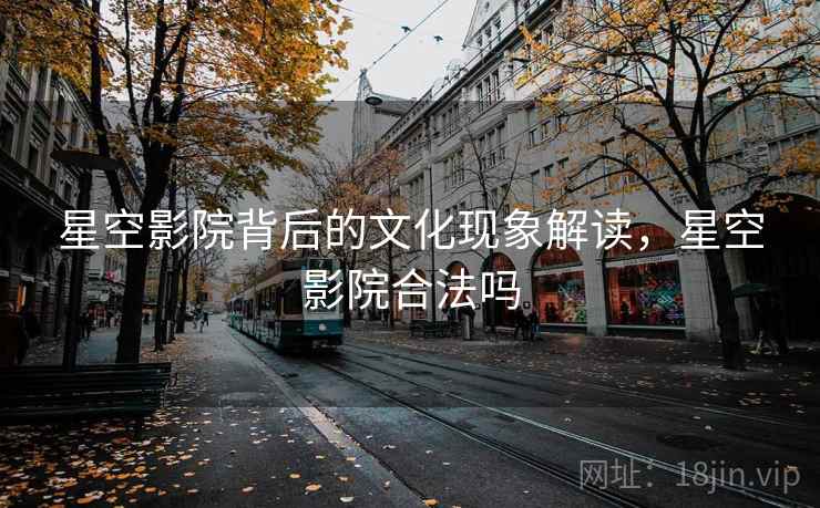 星空影院背后的文化现象解读，星空影院合法吗