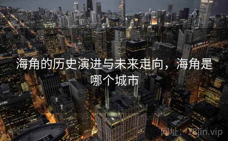 海角的历史演进与未来走向，海角是哪个城市