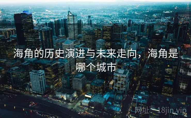 海角的历史演进与未来走向，海角是哪个城市