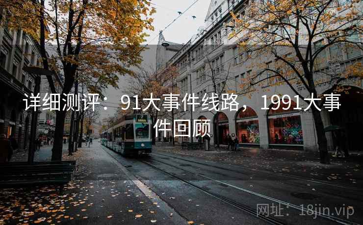 详细测评：91大事件线路，1991大事件回顾