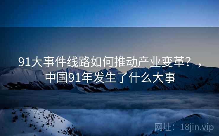 91大事件线路如何推动产业变革？，中国91年发生了什么大事