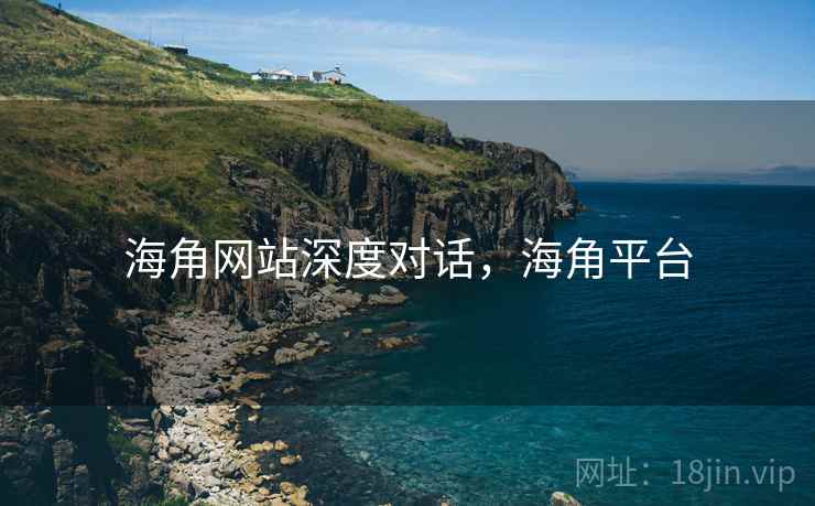 海角网站深度对话,海角平台 海角网站深度对话,海角平台
